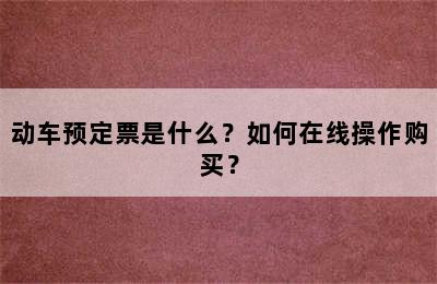 动车预定票是什么？如何在线操作购买？