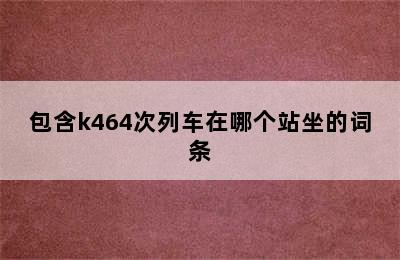 包含k464次列车在哪个站坐的词条