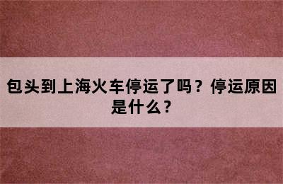 包头到上海火车停运了吗？停运原因是什么？