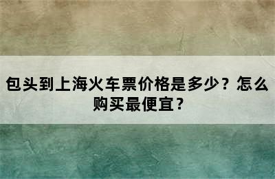 包头到上海火车票价格是多少？怎么购买最便宜？