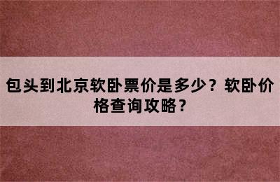 包头到北京软卧票价是多少？软卧价格查询攻略？