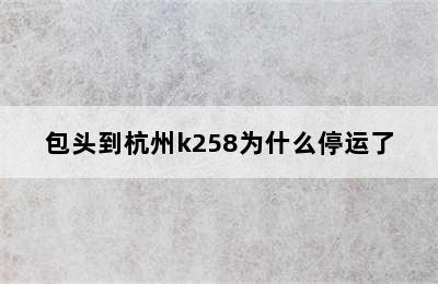 包头到杭州k258为什么停运了