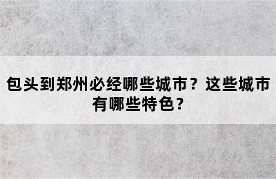 包头到郑州必经哪些城市？这些城市有哪些特色？