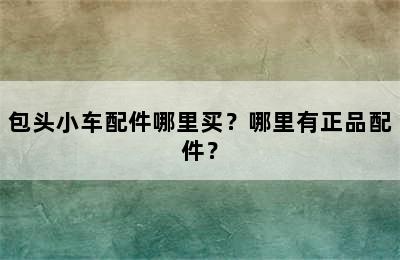 包头小车配件哪里买？哪里有正品配件？