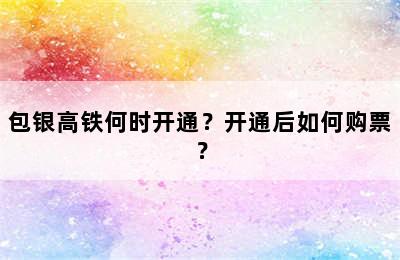 包银高铁何时开通？开通后如何购票？