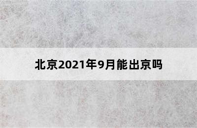 北京2021年9月能出京吗