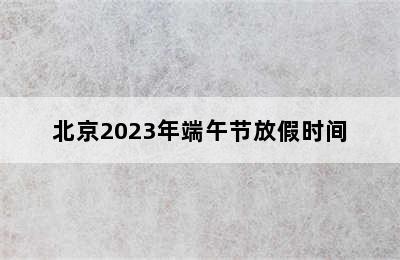 北京2023年端午节放假时间