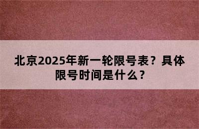 北京2025年新一轮限号表？具体限号时间是什么？