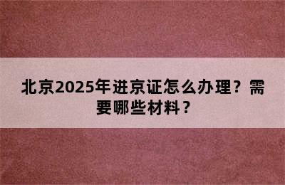 北京2025年进京证怎么办理？需要哪些材料？