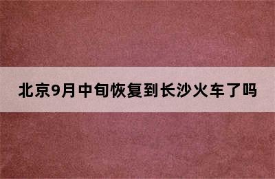 北京9月中旬恢复到长沙火车了吗