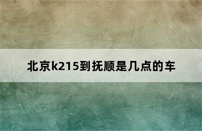 北京k215到抚顺是几点的车