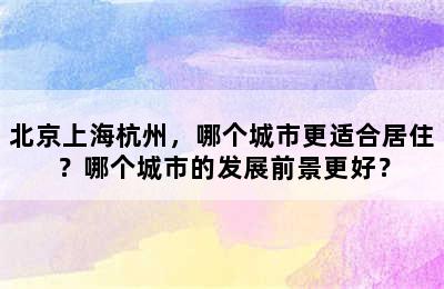 北京上海杭州，哪个城市更适合居住？哪个城市的发展前景更好？