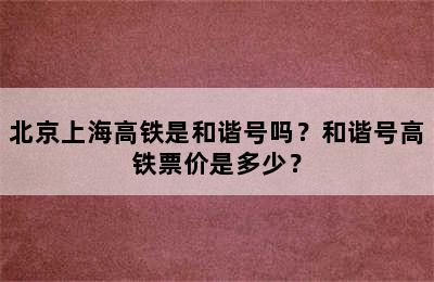 北京上海高铁是和谐号吗？和谐号高铁票价是多少？