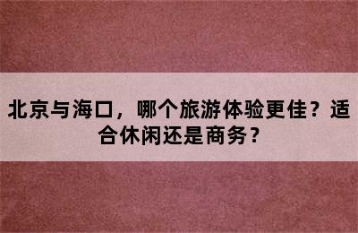 北京与海口，哪个旅游体验更佳？适合休闲还是商务？