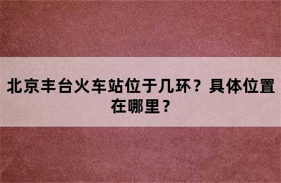 北京丰台火车站位于几环？具体位置在哪里？