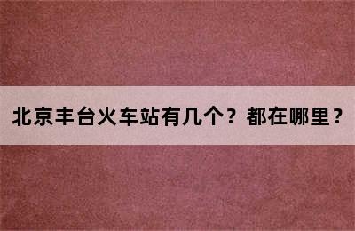 北京丰台火车站有几个？都在哪里？