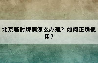 北京临时牌照怎么办理？如何正确使用？