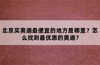 北京买奥迪最便宜的地方是哪里？怎么找到最优惠的奥迪？