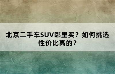 北京二手车SUV哪里买？如何挑选性价比高的？