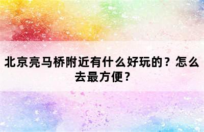 北京亮马桥附近有什么好玩的？怎么去最方便？