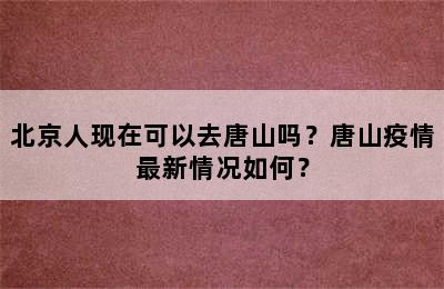 北京人现在可以去唐山吗？唐山疫情最新情况如何？