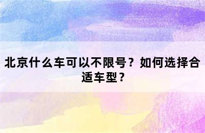 北京什么车可以不限号？如何选择合适车型？