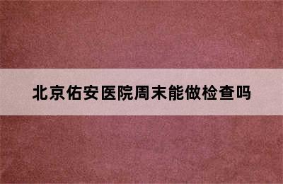 北京佑安医院周末能做检查吗