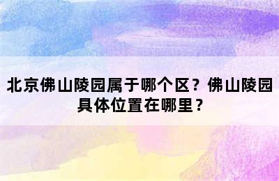 北京佛山陵园属于哪个区？佛山陵园具体位置在哪里？