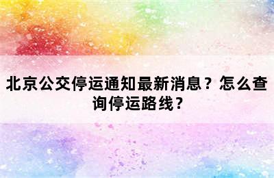 北京公交停运通知最新消息？怎么查询停运路线？