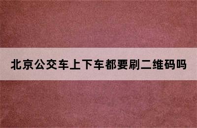 北京公交车上下车都要刷二维码吗