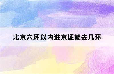 北京六环以内进京证能去几环