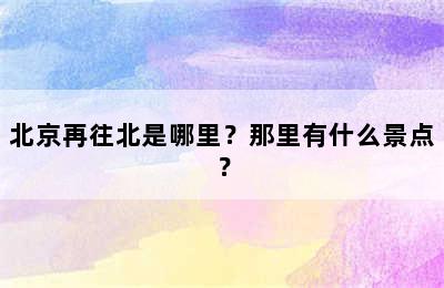 北京再往北是哪里？那里有什么景点？