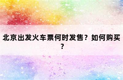 北京出发火车票何时发售？如何购买？