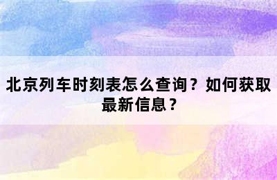 北京列车时刻表怎么查询？如何获取最新信息？