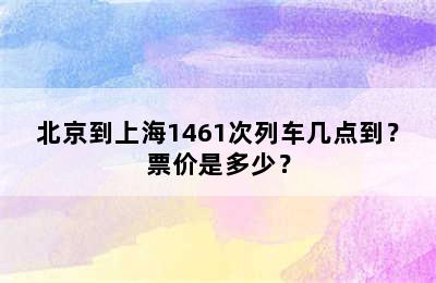 北京到上海1461次列车几点到？票价是多少？