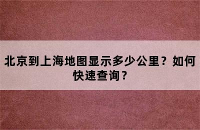 北京到上海地图显示多少公里？如何快速查询？