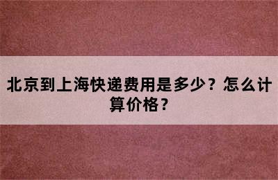 北京到上海快递费用是多少？怎么计算价格？