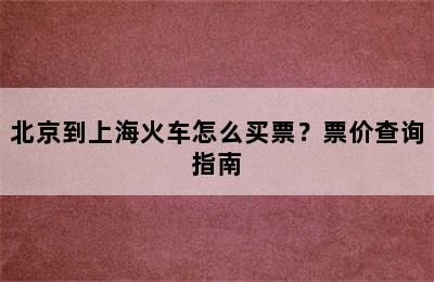 北京到上海火车怎么买票？票价查询指南