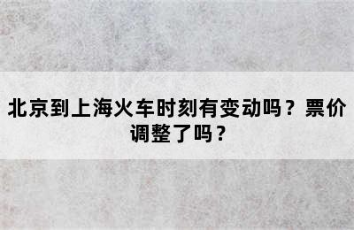 北京到上海火车时刻有变动吗？票价调整了吗？