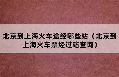 北京到上海火车途经哪些站（北京到上海火车票经过站查询）