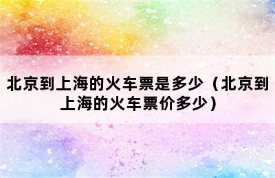 北京到上海的火车票是多少（北京到上海的火车票价多少）