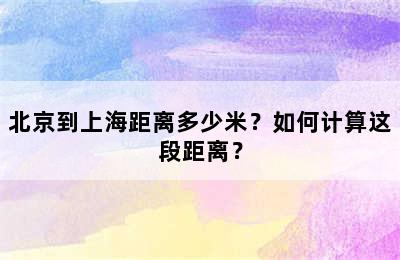 北京到上海距离多少米？如何计算这段距离？