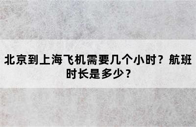 北京到上海飞机需要几个小时？航班时长是多少？