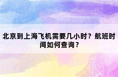 北京到上海飞机需要几小时？航班时间如何查询？