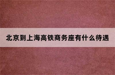 北京到上海高铁商务座有什么待遇