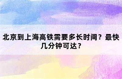 北京到上海高铁需要多长时间？最快几分钟可达？