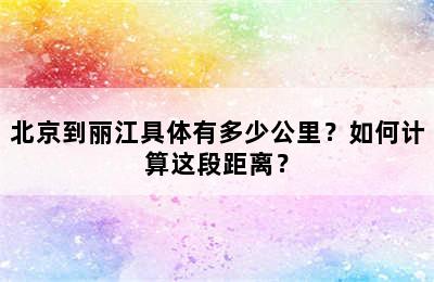 北京到丽江具体有多少公里？如何计算这段距离？