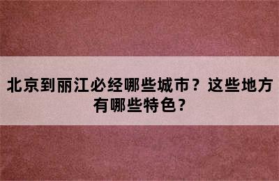 北京到丽江必经哪些城市？这些地方有哪些特色？