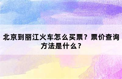 北京到丽江火车怎么买票？票价查询方法是什么？