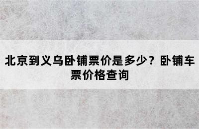 北京到义乌卧铺票价是多少？卧铺车票价格查询